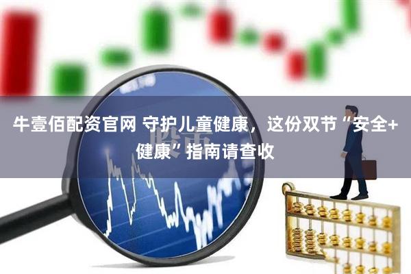 牛壹佰配资官网 守护儿童健康，这份双节“安全+健康”指南请查收
