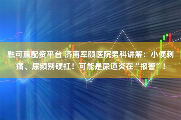 融可赢配资平台 济南军颐医院男科讲解：小便刺痛、尿频别硬扛！可能是尿道炎在“报警”！