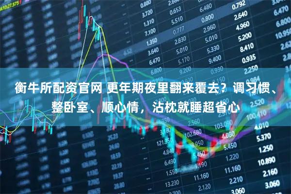 衡牛所配资官网 更年期夜里翻来覆去？调习惯、整卧室、顺心情，沾枕就睡超省心
