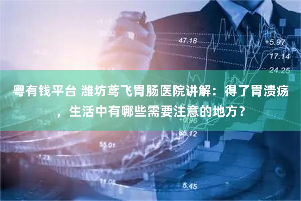 粤有钱平台 潍坊鸢飞胃肠医院讲解：得了胃溃疡，生活中有哪些需要注意的地方？