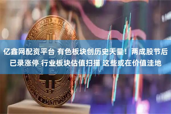 亿鑫网配资平台 有色板块创历史天量！两成股节后已录涨停 行业板块估值扫描 这些或在价值洼地
