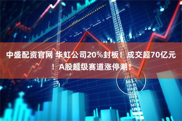 中盛配资官网 华虹公司20%封板！成交超70亿元！A股超级赛道涨停潮！